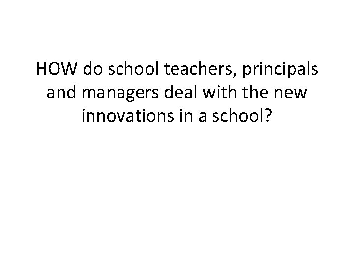 HOW do school teachers, principals and managers deal with the new innovations in a