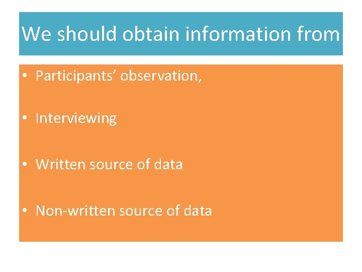 We should obtain information from • Participants’ observation, • Interviewing • Written source of