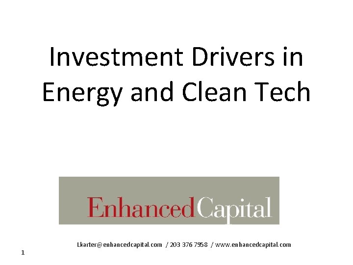 Investment Drivers in Energy and Clean Tech 1 Lkarter@enhancedcapital. com / 203 376 7958