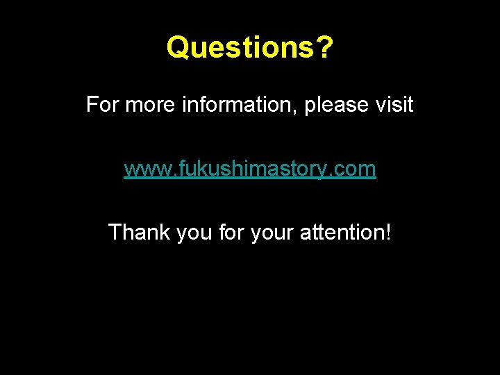 Questions? For more information, please visit www. fukushimastory. com Thank you for your attention! Questions? For more information, please visit www. fukushimastory. com Thank you for your attention!