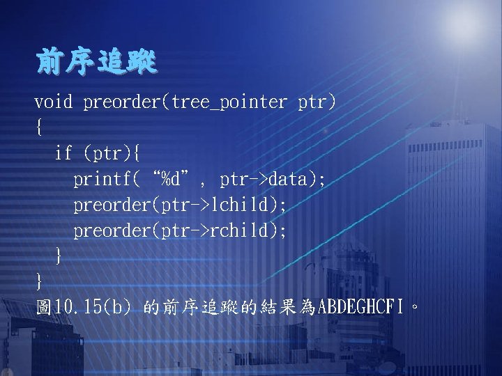 前序追蹤 void preorder(tree_pointer ptr) { if (ptr){ printf(“%d”, ptr->data); preorder(ptr->lchild); preorder(ptr->rchild); } } 圖