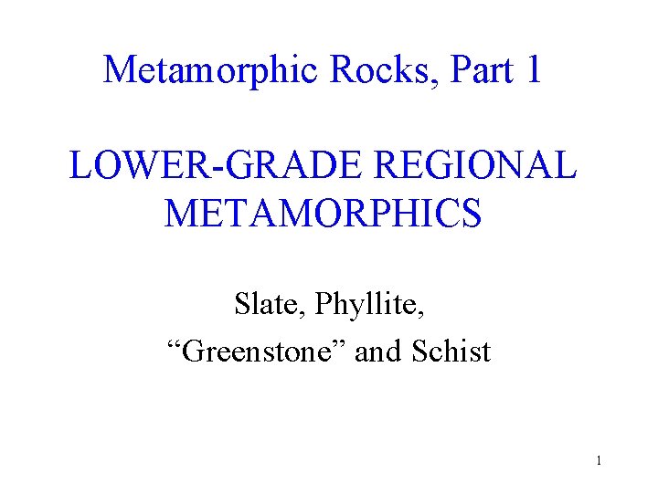 Metamorphic Rocks, Part 1 LOWER-GRADE REGIONAL METAMORPHICS Slate, Phyllite, “Greenstone” and Schist 1 
