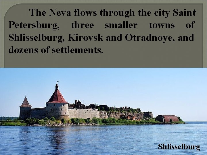 The Neva flows through the city Saint Petersburg, three smaller towns of Shlisselburg, Kirovsk