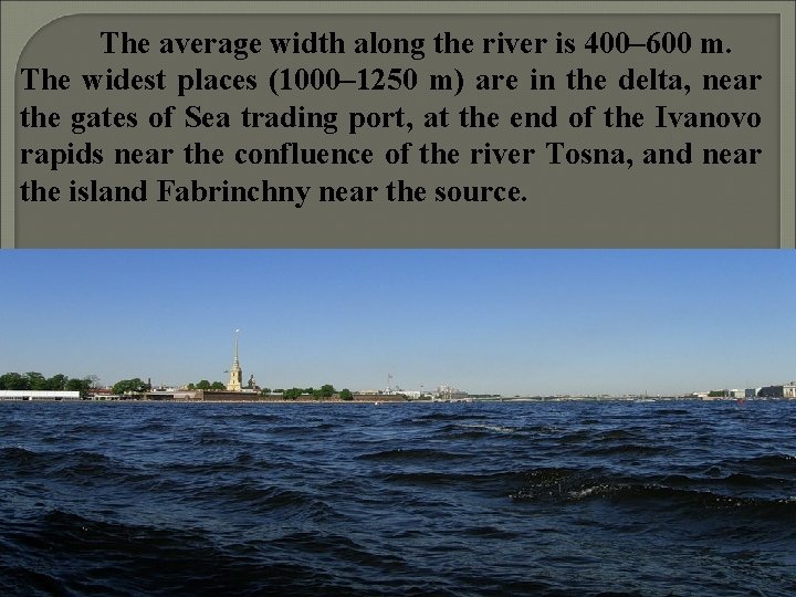 The average width along the river is 400– 600 m. The widest places (1000–