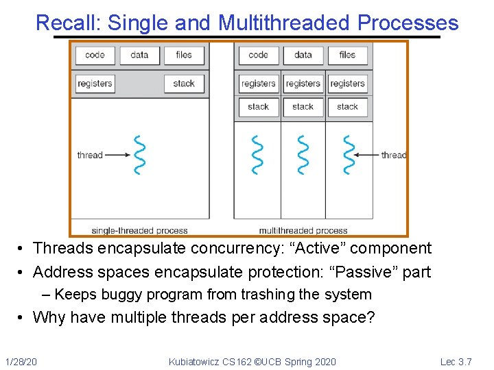 Recall: Single and Multithreaded Processes • Threads encapsulate concurrency: “Active” component • Address spaces