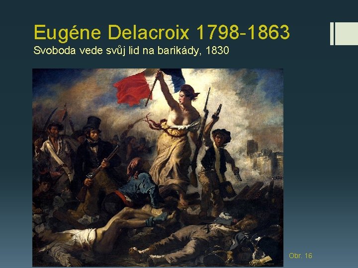 Eugéne Delacroix 1798 -1863 Svoboda vede svůj lid na barikády, 1830 Obr. 16 