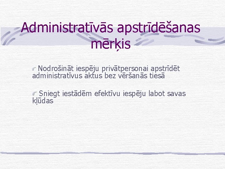 Administratīvās apstrīdēšanas mērķis Nodrošināt iespēju privātpersonai apstrīdēt administratīvus aktus bez vēršanās tiesā Sniegt iestādēm