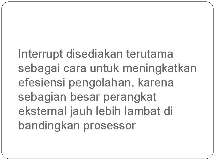Interrupt disediakan terutama sebagai cara untuk meningkatkan efesiensi pengolahan, karena sebagian besar perangkat eksternal