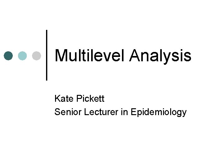 Multilevel Analysis Kate Pickett Senior Lecturer in Epidemiology 