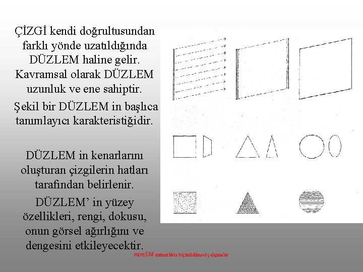 ÇİZGİ kendi doğrultusundan farklı yönde uzatıldığında DÜZLEM haline gelir. Kavramsal olarak DÜZLEM uzunluk ve