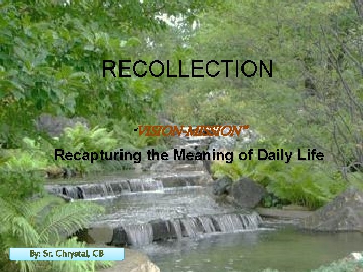 RECOLLECTION “VISION-MISSION” Recapturing the Meaning of Daily Life By: Sr. Chrystal, CB 