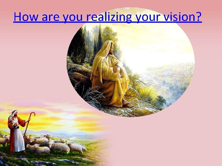 How are you realizing your vision? 