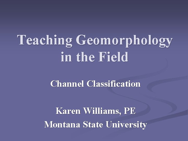 Teaching Geomorphology in the Field Channel Classification Karen Williams, PE Montana State University Teaching Geomorphology in the Field Channel Classification Karen Williams, PE Montana State University
