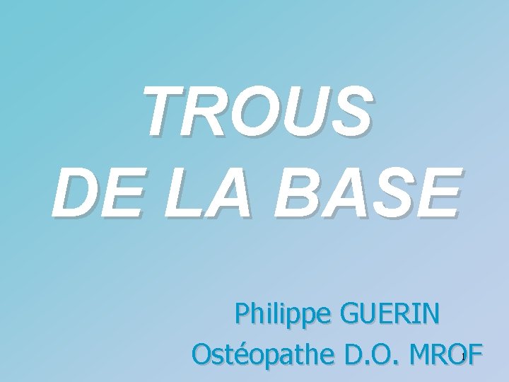 TROUS DE LA BASE Philippe GUERIN Ostéopathe D. O. MROF 1 
