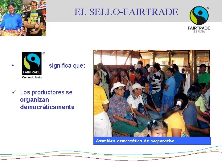 EL SELLO-FAIRTRADE • significa que: ü Los productores se organizan democráticamente Asamblea democrática de