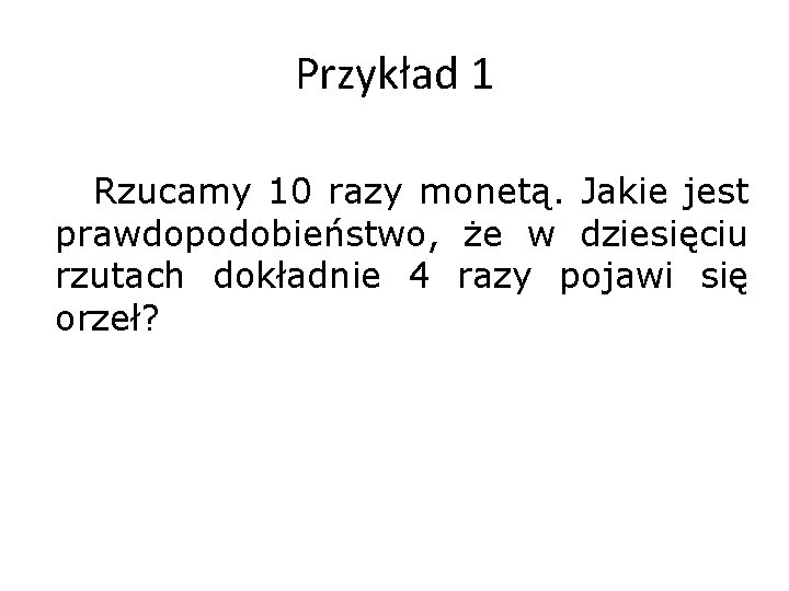 Przykład 1 Rzucamy 10 razy monetą. Jakie jest prawdopodobieństwo, że w dziesięciu rzutach dokładnie