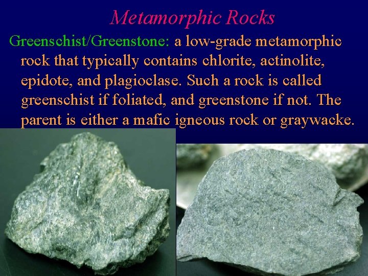 Metamorphic Rocks Greenschist/Greenstone: a low-grade metamorphic rock that typically contains chlorite, actinolite, epidote, and