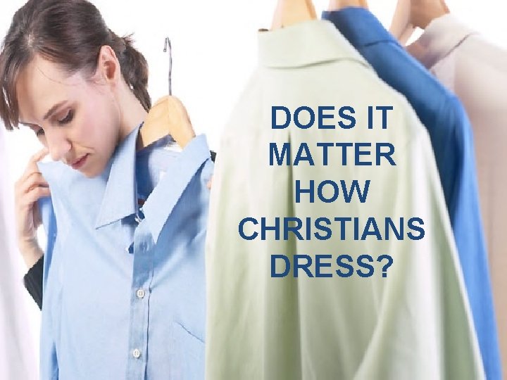 DOES IT MATTER HOW CHRISTIANS DRESS? DOES IT MATTER HOW CHRISTIANS DRESS?