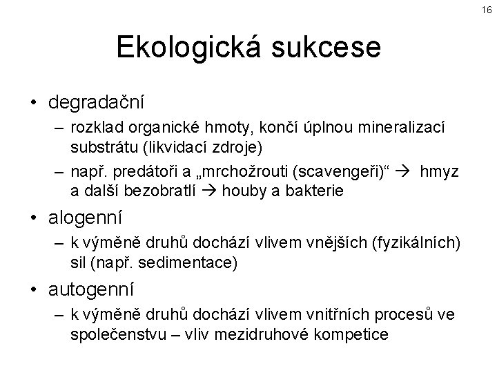 16 Ekologická sukcese • degradační – rozklad organické hmoty, končí úplnou mineralizací substrátu (likvidací