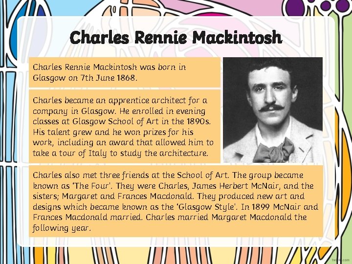 Charles Rennie Mackintosh was born in Glasgow on 7 th June 1868. Charles became