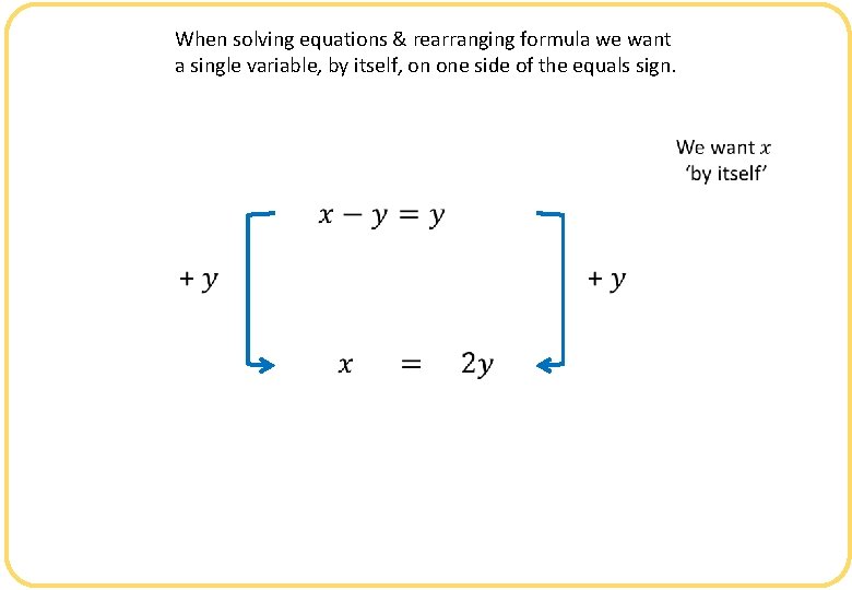 When solving equations & rearranging formula we want a single variable, by itself, on