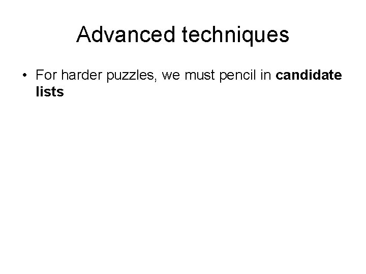 Advanced techniques • For harder puzzles, we must pencil in candidate lists Advanced techniques • For harder puzzles, we must pencil in candidate lists