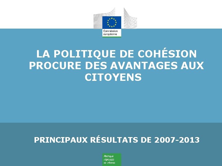 LA POLITIQUE DE COHÉSION PROCURE DES AVANTAGES AUX CITOYENS PRINCIPAUX RÉSULTATS DE 2007 -2013