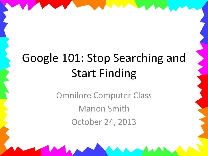 Google 101: Stop Searching and Start Finding Omnilore Computer Class Marion Smith October 24,