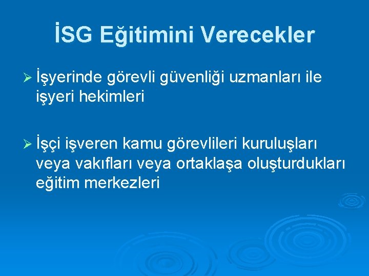 İSG Eğitimini Verecekler Ø İşyerinde görevli güvenliği uzmanları ile işyeri hekimleri Ø İşçi işveren