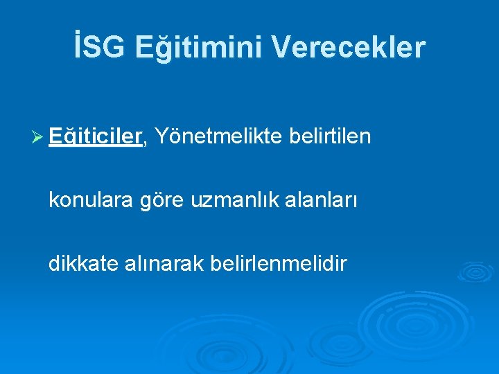 İSG Eğitimini Verecekler Ø Eğiticiler, Yönetmelikte belirtilen konulara göre uzmanlık alanları dikkate alınarak belirlenmelidir