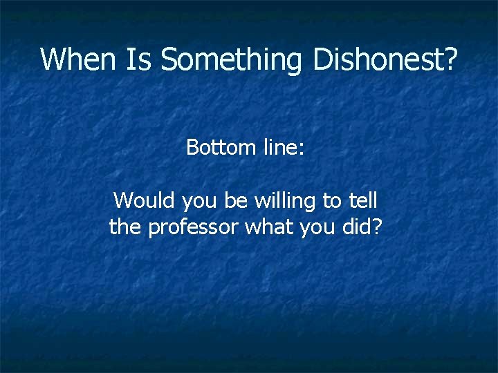 When Is Something Dishonest? Bottom line: Would you be willing to tell the professor