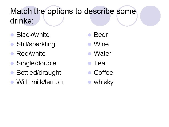 Match the options to describe some drinks: l l l Black/white Still/sparkling Red/white Single/double