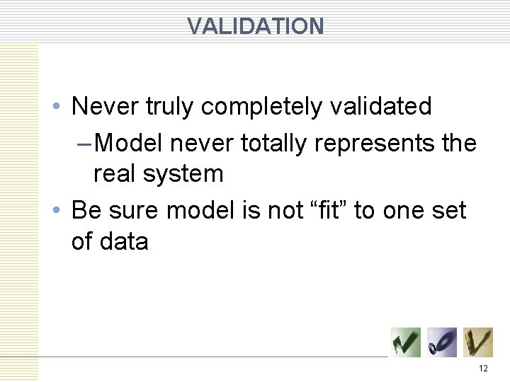 VALIDATION • Never truly completely validated – Model never totally represents the real system