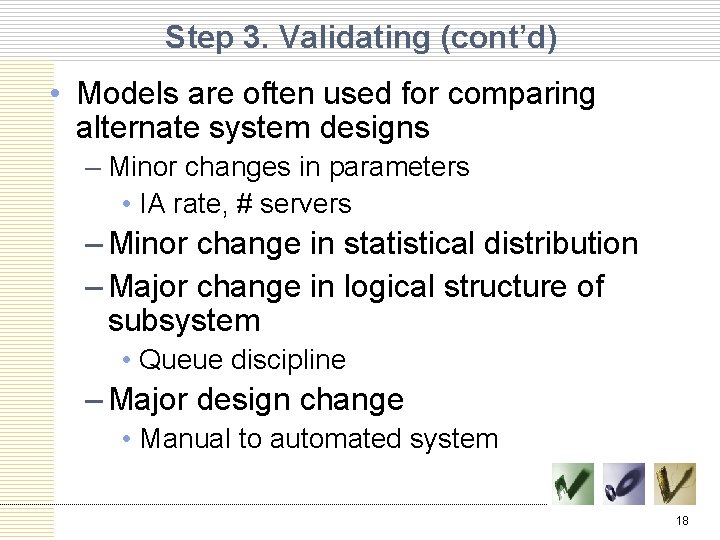 Step 3. Validating (cont’d) • Models are often used for comparing alternate system designs