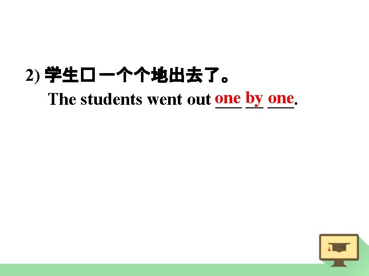 2) 学生� 一个个地出去了。 one by one The students went out ___ __ ___. 
