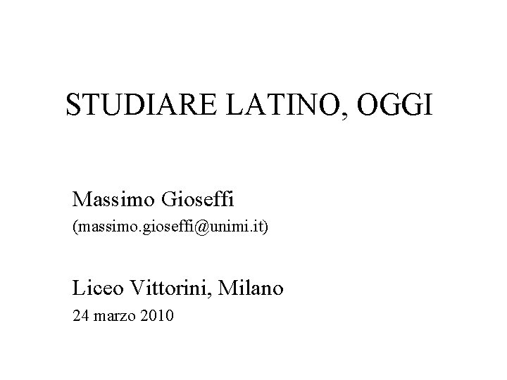 STUDIARE LATINO, OGGI Massimo Gioseffi (massimo. gioseffi@unimi. it) Liceo Vittorini, Milano 24 marzo 2010