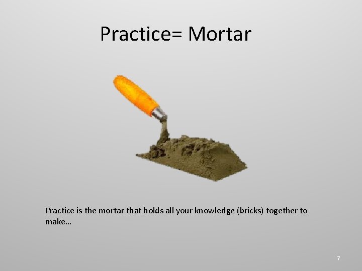 Practice= Mortar Practice is the mortar that holds all your knowledge (bricks) together to