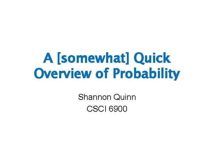 A [somewhat] Quick Overview of Probability Shannon Quinn CSCI 6900 