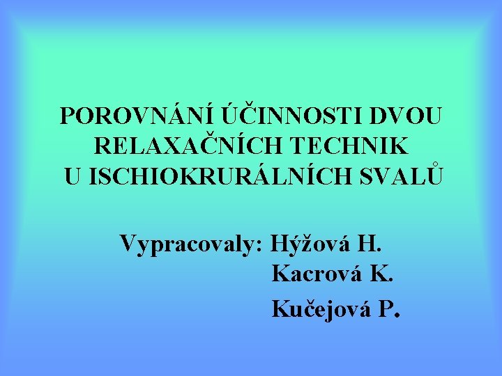 POROVNÁNÍ ÚČINNOSTI DVOU RELAXAČNÍCH TECHNIK U ISCHIOKRURÁLNÍCH SVALŮ Vypracovaly: Hýžová H. Kacrová K. Kučejová POROVNÁNÍ ÚČINNOSTI DVOU RELAXAČNÍCH TECHNIK U ISCHIOKRURÁLNÍCH SVALŮ Vypracovaly: Hýžová H. Kacrová K. Kučejová