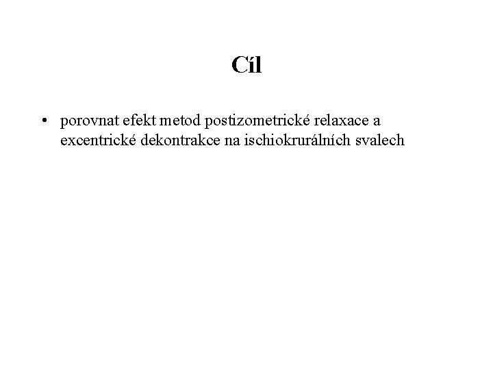 Cíl • porovnat efekt metod postizometrické relaxace a excentrické dekontrakce na ischiokrurálních svalech Cíl • porovnat efekt metod postizometrické relaxace a excentrické dekontrakce na ischiokrurálních svalech