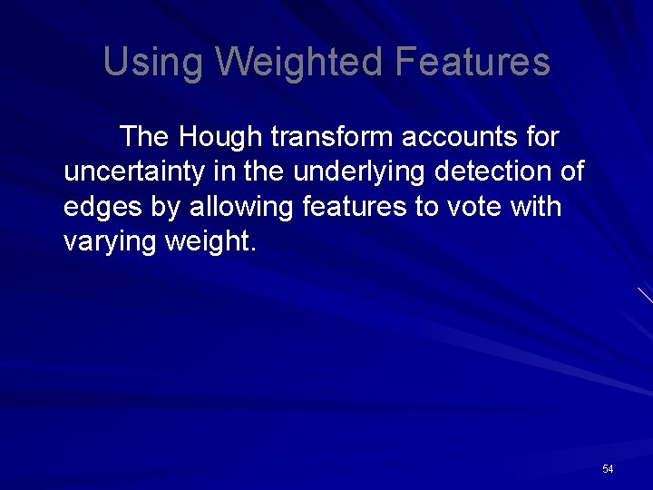 Using Weighted Features The Hough transform accounts for uncertainty in the underlying detection of