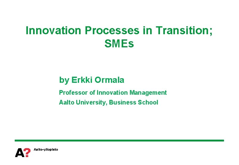 Innovation Processes in Transition; SMEs by Erkki Ormala Professor of Innovation Management Aalto University,