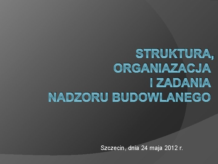 STRUKTURA, ORGANIAZACJA I ZADANIA NADZORU BUDOWLANEGO Szczecin, dnia 24 maja 2012 r. 