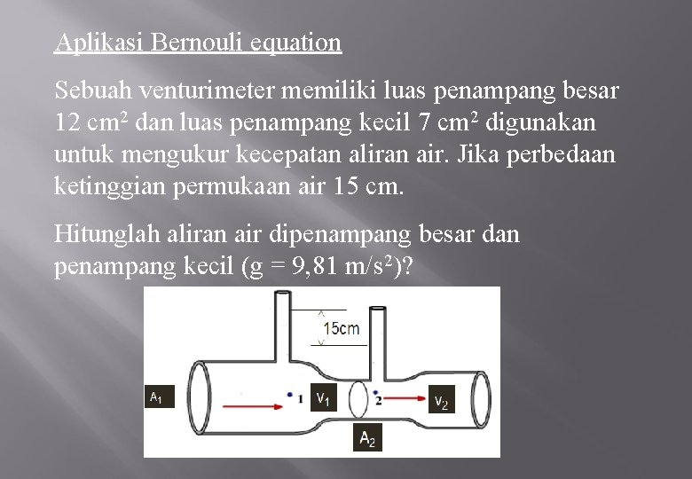 Aplikasi Bernouli equation Sebuah venturimeter memiliki luas penampang besar 12 cm 2 dan luas