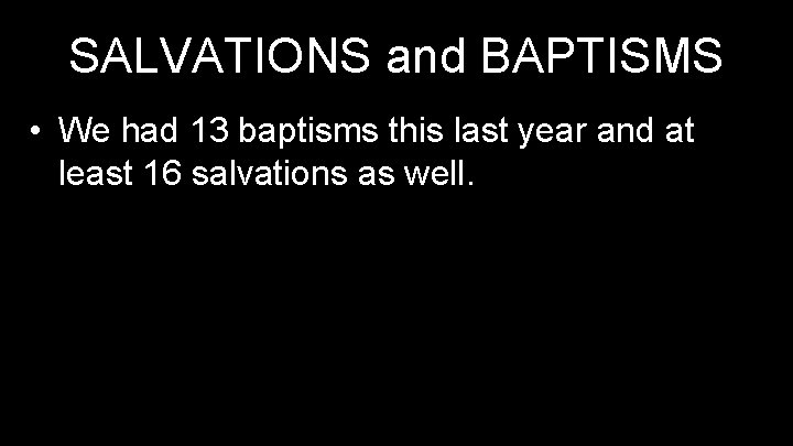 SALVATIONS and BAPTISMS • We had 13 baptisms this last year and at least