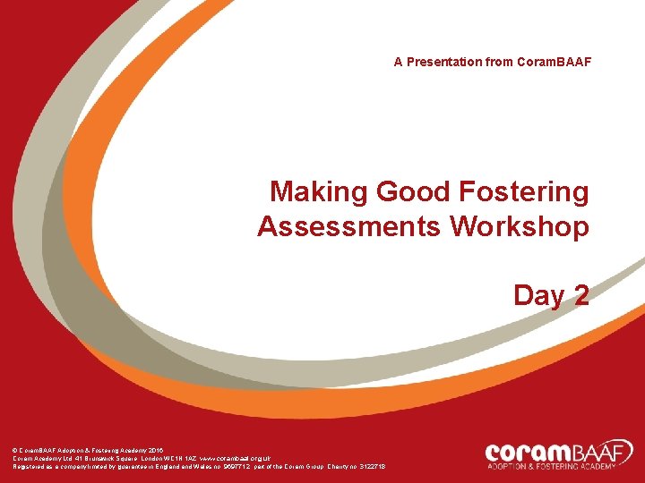 A Presentation from Coram. BAAF Making Good Fostering Assessments Workshop Day 2 © Coram.