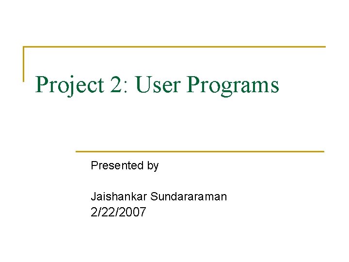 Project 2: User Programs Presented by Jaishankar Sundararaman 2/22/2007 