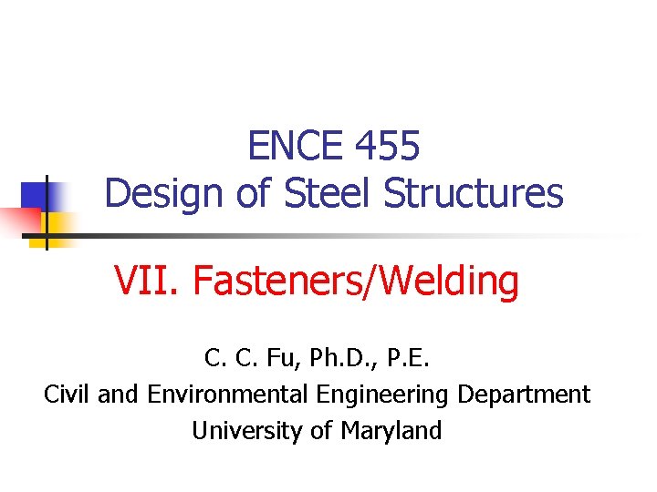 ENCE 455 Design of Steel Structures VII. Fasteners/Welding C. C. Fu, Ph. D. ,