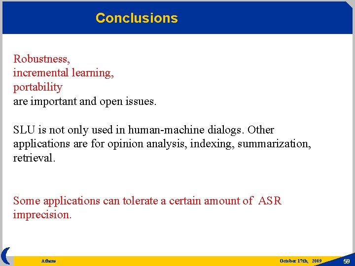 Conclusions Robustness, incremental learning, portability are important and open issues. SLU is not only