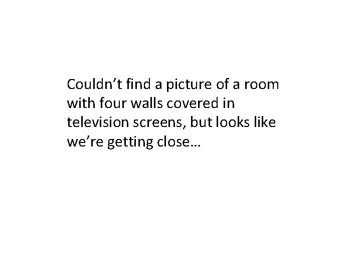 Couldn’t find a picture of a room with four walls covered in television screens,